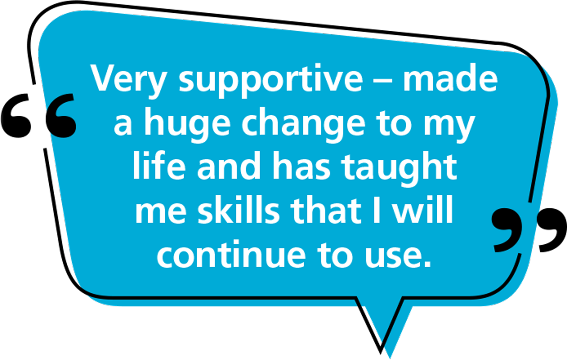 Quote: Very supportive – made a huge change to my life and has taught me skills that I will continue to use.